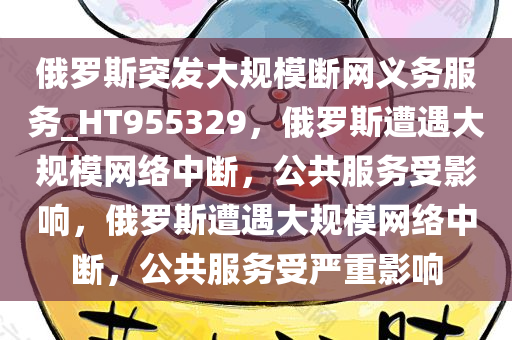 俄罗斯突发大规模断网义务服务_HT955329，俄罗斯遭遇大规模网络中断，公共服务受影响，俄罗斯遭遇大规模网络中断，公共服务受严重影响