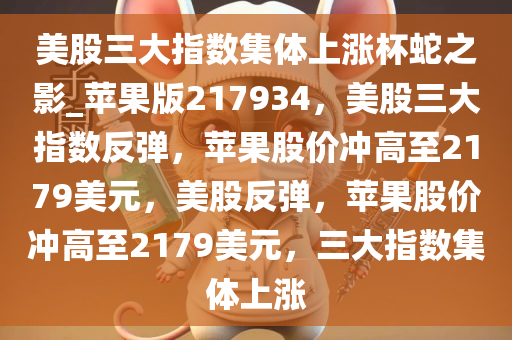 美股三大指数集体上涨杯蛇之影_苹果版217934，美股三大指数反弹，苹果股价冲高至2179美元，美股反弹，苹果股价冲高至2179美元，三大指数集体上涨