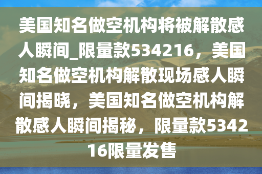 美国知名做空机构将被解散感人瞬间_限量款534216，美国知名做空机构解散现场感人瞬间揭晓，美国知名做空机构解散感人瞬间揭秘，限量款534216限量发售