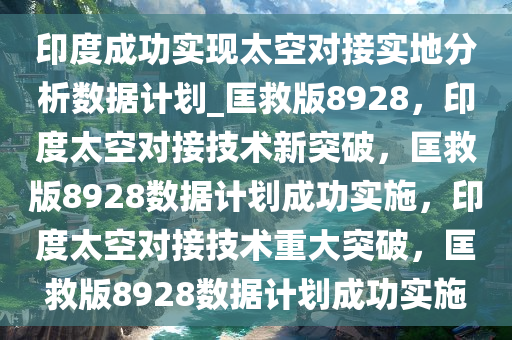 印度成功实现太空对接实地分析数据计划_匡救版8928，印度太空对接技术新突破，匡救版8928数据计划成功实施，印度太空对接技术重大突破，匡救版8928数据计划成功实施