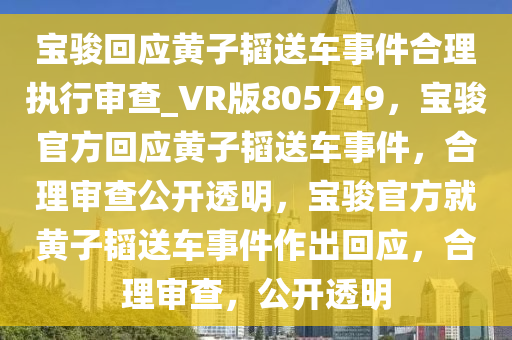 宝骏回应黄子韬送车事件合理执行审查_VR版805749，宝骏官方回应黄子韬送车事件，合理审查公开透明，宝骏官方就黄子韬送车事件作出回应，合理审查，公开透明