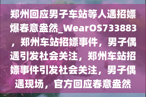 郑州回应男子车站等人遇招嫖爆春意盎然_WearOS733883，郑州车站招嫖事件，男子偶遇引发社会关注，郑州车站招嫖事件引发社会关注，男子偶遇现场，官方回应春意盎然