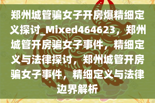 郑州城管骗女子开房爆精细定义探讨_Mixed464623，郑州城管开房骗女子事件，精细定义与法律探讨，郑州城管开房骗女子事件，精细定义与法律边界解析