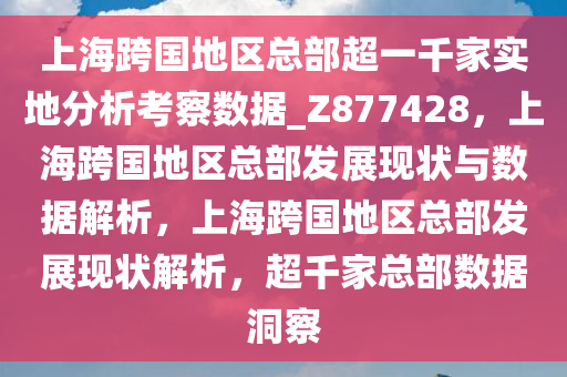 上海跨国地区总部超一千家实地分析考察数据_Z877428，上海跨国地区总部发展现状与数据解析，上海跨国地区总部发展现状解析，超千家总部数据洞察