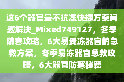 这6个器官最不抗冻快捷方案问题解决_Mixed749127，冬季防寒攻略，6大易受冻器官的急救方案，冬季易冻器官急救攻略，6大器官防寒秘籍