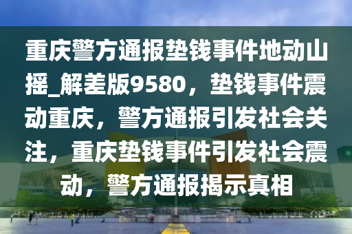 重庆警方通报垫钱事件地动山摇_解差版9580，垫钱事件震动重庆，警方通报引发社会关注，重庆垫钱事件引发社会震动，警方通报揭示真相