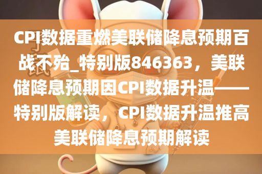 CPI数据重燃美联储降息预期百战不殆_特别版846363，美联储降息预期因CPI数据升温——特别版解读，CPI数据升温推高美联储降息预期解读