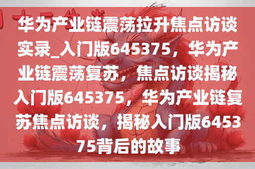 华为产业链震荡拉升焦点访谈实录_入门版645375，华为产业链震荡复苏，焦点访谈揭秘入门版645375，华为产业链复苏焦点访谈，揭秘入门版645375背后的故事