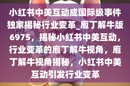 小红书中美互动成国际级事件独家揭秘行业变革_庖丁解牛版6975，揭秘小红书中美互动，行业变革的庖丁解牛视角，庖丁解牛视角揭秘，小红书中美互动引发行业变革