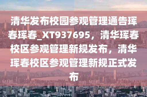 清华发布校园参观管理通告珲春珲春_XT937695，清华珲春校区参观管理新规发布，清华珲春校区参观管理新规正式发布