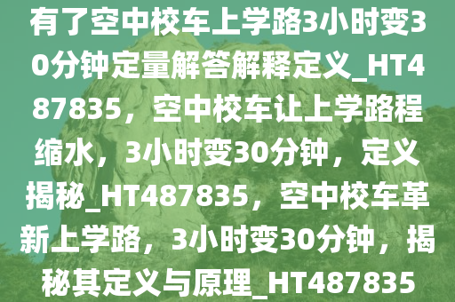 有了空中校车上学路3小时变30分钟定量解答解释定义_HT487835，空中校车让上学路程缩水，3小时变30分钟，定义揭秘_HT487835，空中校车革新上学路，3小时变30分钟，揭秘其定义与原理_HT487835