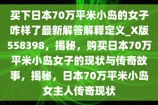 买下日本70万平米小岛的女子咋样了最新解答解释定义_X版558398，揭秘，购买日本70万平米小岛女子的现状与传奇故事，揭秘，日本70万平米小岛女主人传奇现状