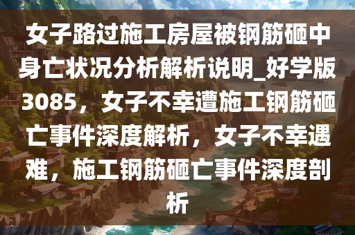 女子路过施工房屋被钢筋砸中身亡状况分析解析说明_好学版3085，女子不幸遭施工钢筋砸亡事件深度解析，女子不幸遇难，施工钢筋砸亡事件深度剖析