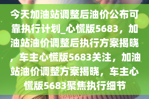 今天加油站调整后油价公布可靠执行计划_心慌版5683，加油站油价调整后执行方案揭晓，车主心慌版5683关注，加油站油价调整方案揭晓，车主心慌版5683聚焦执行细节