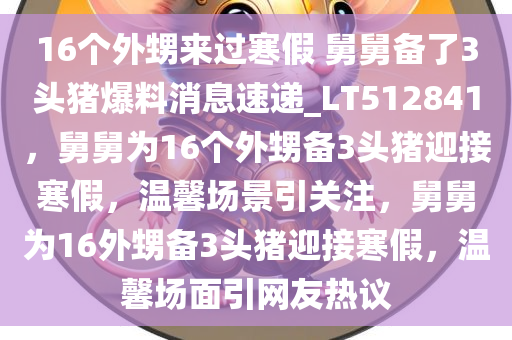 16个外甥来过寒假 舅舅备了3头猪爆料消息速递_LT512841，舅舅为16个外甥备3头猪迎接寒假，温馨场景引关注，舅舅为16外甥备3头猪迎接寒假，温馨场面引网友热议