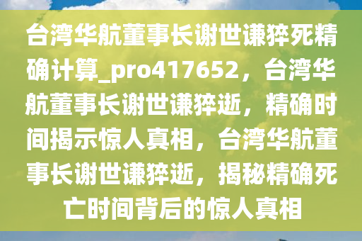 台湾华航董事长谢世谦猝死精确计算_pro417652，台湾华航董事长谢世谦猝逝，精确时间揭示惊人真相，台湾华航董事长谢世谦猝逝，揭秘精确死亡时间背后的惊人真相