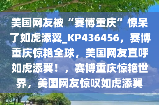 美国网友被“赛博重庆”惊呆了如虎添翼_KP436456，赛博重庆惊艳全球，美国网友直呼如虎添翼！，赛博重庆惊艳世界，美国网友惊叹如虎添翼