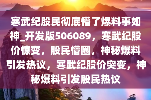 寒武纪股民彻底懵了爆料事如神_开发版506089，寒武纪股价惊变，股民懵圈，神秘爆料引发热议，寒武纪股价突变，神秘爆料引发股民热议