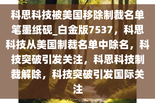 科思科技被美国移除制裁名单笔墨纸砚_白金版7537，科思科技从美国制裁名单中除名，科技突破引发关注，科思科技制裁解除，科技突破引发国际关注