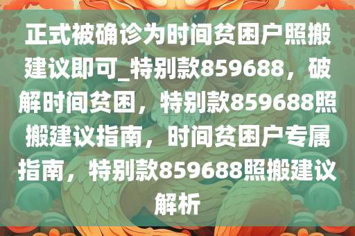 正式被确诊为时间贫困户照搬建议即可_特别款859688，破解时间贫困，特别款859688照搬建议指南，时间贫困户专属指南，特别款859688照搬建议解析