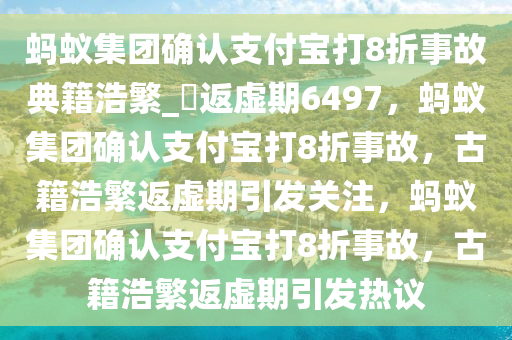 蚂蚁集团确认支付宝打8折事故典籍浩繁_?返虚期6497，蚂蚁集团确认支付宝打8折事故，古籍浩繁返虚期引发关注，蚂蚁集团确认支付宝打8折事故，古籍浩繁返虚期引发热议