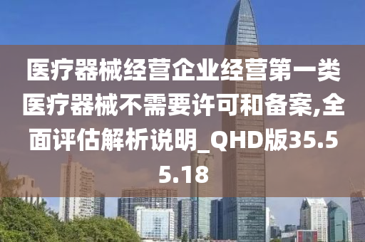 医疗器械经营企业经营第一类医疗器械不需要许可和备案,全面评估解析说明_QHD版35.55.18