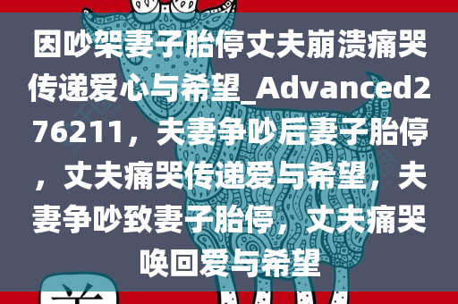 因吵架妻子胎停丈夫崩溃痛哭传递爱心与希望_Advanced276211，夫妻争吵后妻子胎停，丈夫痛哭传递爱与希望，夫妻争吵致妻子胎停，丈夫痛哭唤回爱与希望