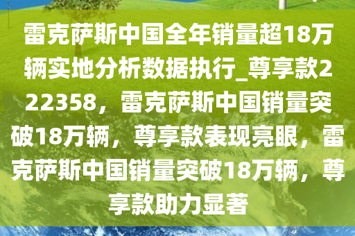 雷克萨斯中国全年销量超18万辆实地分析数据执行_尊享款222358，雷克萨斯中国销量突破18万辆，尊享款表现亮眼，雷克萨斯中国销量突破18万辆，尊享款助力显著