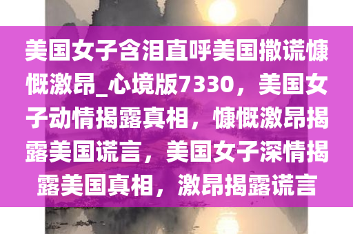 美国女子含泪直呼美国撒谎慷慨激昂_心境版7330，美国女子动情揭露真相，慷慨激昂揭露美国谎言，美国女子深情揭露美国真相，激昂揭露谎言