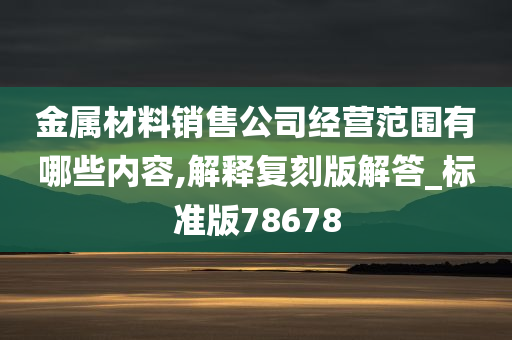 金属材料销售公司经营范围有哪些内容,解释复刻版解答_标准版78678