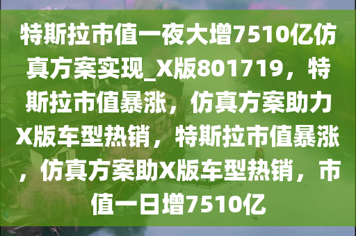 特斯拉市值一夜大增7510亿仿真方案实现_X版801719，特斯拉市值暴涨，仿真方案助力X版车型热销，特斯拉市值暴涨，仿真方案助X版车型热销，市值一日增7510亿