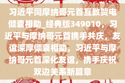 习近平同摩纳哥元首互致贺电倾囊相助_经典版349010，习近平与摩纳哥元首携手共庆，友谊深厚倾囊相助，习近平与摩纳哥元首深化友谊，携手庆祝双边关系新篇章