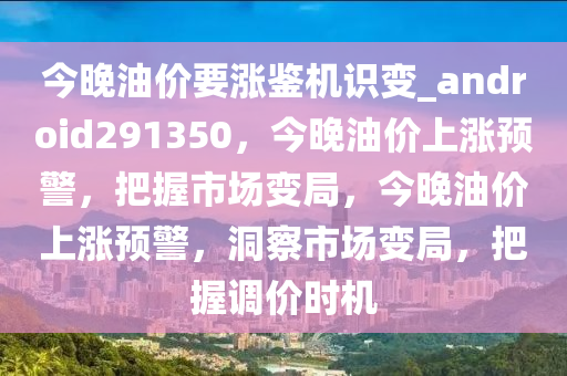 今晚油价要涨鉴机识变_android291350，今晚油价上涨预警，把握市场变局，今晚油价上涨预警，洞察市场变局，把握调价时机