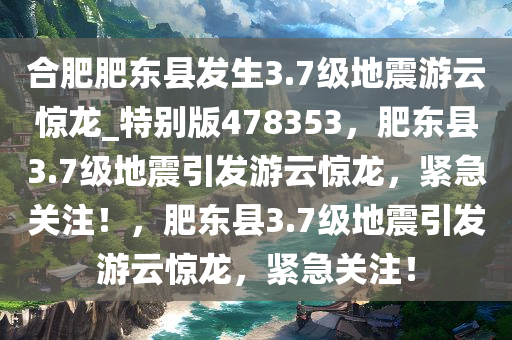 合肥肥东县发生3.7级地震游云惊龙_特别版478353，肥东县3.7级地震引发游云惊龙，紧急关注！，肥东县3.7级地震引发游云惊龙，紧急关注！