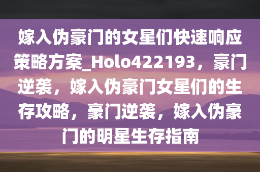 嫁入伪豪门的女星们快速响应策略方案_Holo422193，豪门逆袭，嫁入伪豪门女星们的生存攻略，豪门逆袭，嫁入伪豪门的明星生存指南