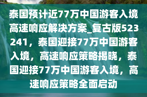 泰国预计近77万中国游客入境高速响应解决方案_复古版523241，泰国迎接77万中国游客入境，高速响应策略揭晓，泰国迎接77万中国游客入境，高速响应策略全面启动