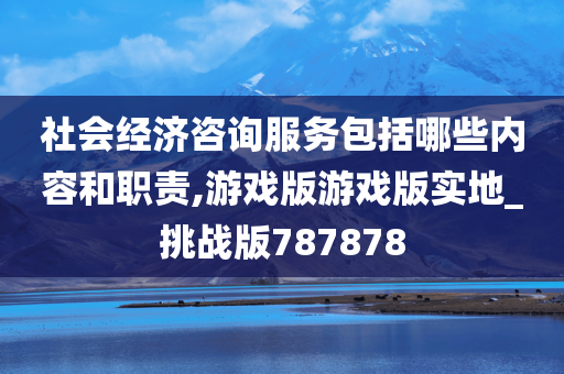 社会经济咨询服务包括哪些内容和职责,游戏版游戏版实地_挑战版787878