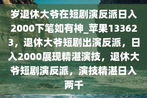 岁退休大爷在短剧演反派日入2000下笔如有神_苹果133623，退休大爷短剧出演反派，日入2000展现精湛演技，退休大爷短剧演反派，演技精湛日入两千