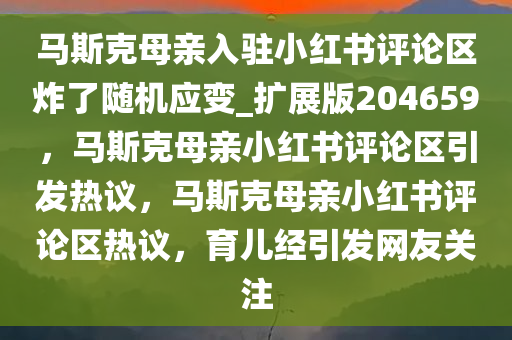 马斯克母亲入驻小红书评论区炸了随机应变_扩展版204659，马斯克母亲小红书评论区引发热议，马斯克母亲小红书评论区热议，育儿经引发网友关注