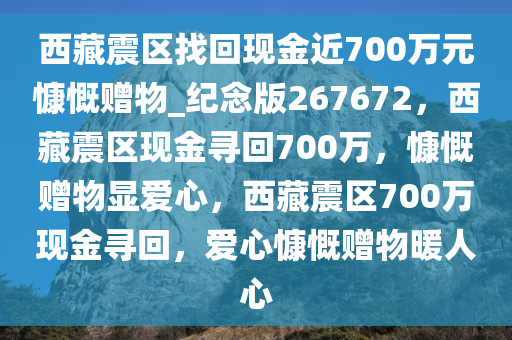 西藏震区找回现金近700万元慷慨赠物_纪念版267672，西藏震区现金寻回700万，慷慨赠物显爱心，西藏震区700万现金寻回，爱心慷慨赠物暖人心