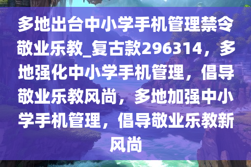 多地出台中小学手机管理禁令敬业乐教_复古款296314，多地强化中小学手机管理，倡导敬业乐教风尚，多地加强中小学手机管理，倡导敬业乐教新风尚