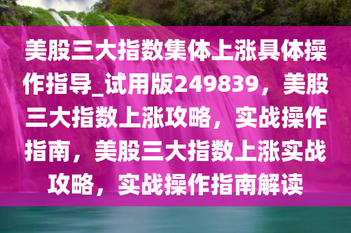 美股三大指数集体上涨具体操作指导_试用版249839，美股三大指数上涨攻略，实战操作指南，美股三大指数上涨实战攻略，实战操作指南解读