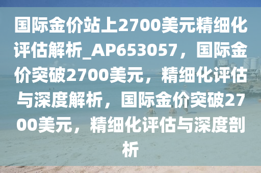 国际金价站上2700美元精细化评估解析_AP653057，国际金价突破2700美元，精细化评估与深度解析，国际金价突破2700美元，精细化评估与深度剖析