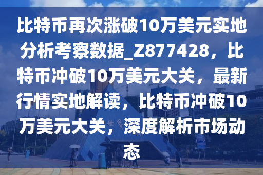 比特币再次涨破10万美元实地分析考察数据_Z877428，比特币冲破10万美元大关，最新行情实地解读，比特币冲破10万美元大关，深度解析市场动态