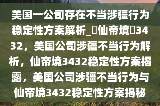 美国一公司存在不当涉疆行为稳定性方案解析_?仙帝境?3432，美国公司涉疆不当行为解析，仙帝境3432稳定性方案揭露，美国公司涉疆不当行为与仙帝境3432稳定性方案揭秘