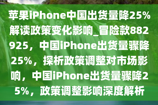 苹果iPhone中国出货量降25%解读政策变化影响_冒险款882925，中国iPhone出货量骤降25%，探析政策调整对市场影响，中国iPhone出货量骤降25%，政策调整影响深度解析