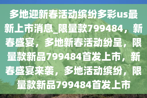 多地迎新春活动缤纷多彩us最新上市消息_限量款799484，新春盛宴，多地新春活动纷呈，限量款新品799484首发上市，新春盛宴来袭，多地活动缤纷，限量款新品799484首发上市