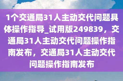 1个交通局31人主动交代问题具体操作指导_试用版249839，交通局31人主动交代问题操作指南发布，交通局31人主动交代问题操作指南发布