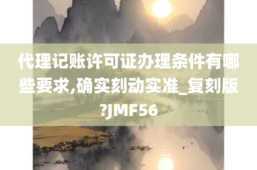 代理记账许可证办理条件有哪些要求,确实刻动实准_复刻版?JMF56