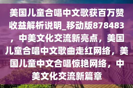 美国儿童合唱中文歌获百万赞收益解析说明_移动版878483，中美文化交流新亮点，美国儿童合唱中文歌曲走红网络，美国儿童中文合唱惊艳网络，中美文化交流新篇章